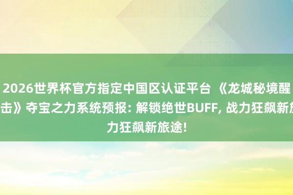 2026世界杯官方指定中國區(qū)認證平臺 《龍城秘境醒悟合擊》奪寶之力系統(tǒng)預報: 解鎖絕世BUFF, 戰(zhàn)力狂飆新旅途!