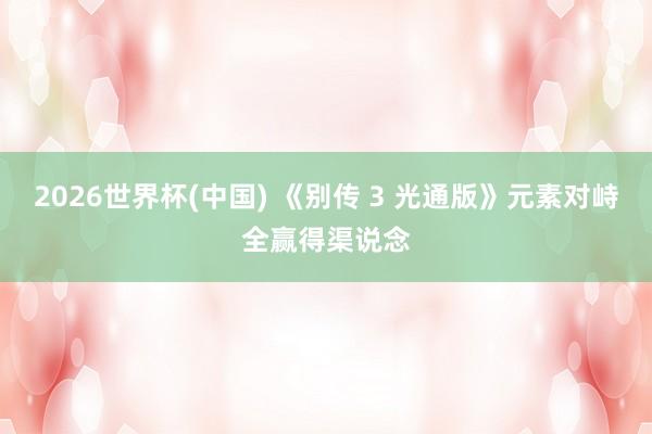 2026世界杯(中國(guó)) 《別傳 3 光通版》元素對(duì)峙全贏得渠說(shuō)念