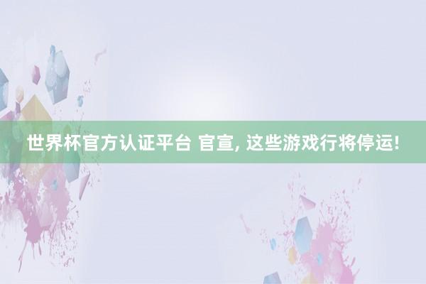 世界杯官方認(rèn)證平臺(tái) 官宣, 這些游戲行將停運(yùn)!