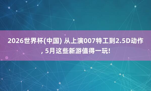 2026世界杯(中國) 從上演007特工到2.5D動作, 5月這些新游值得一玩!