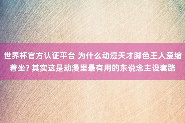 世界杯官方認證平臺 為什么動漫天才腳色王人愛縮著坐? 其實這是動漫里最有用的東說念主設套路