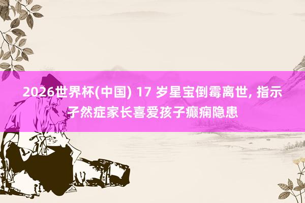 2026世界杯(中國(guó)) 17 歲星寶倒霉離世, 指示孑然癥家長(zhǎng)喜愛(ài)孩子癲癇隱患