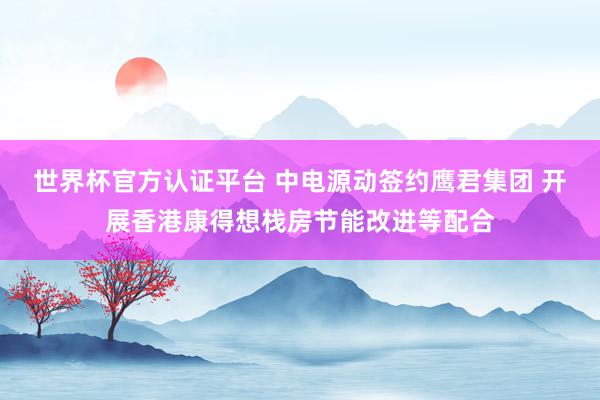 世界杯官方認證平臺 中電源動簽約鷹君集團 開展香港康得想棧房節能改進等配合