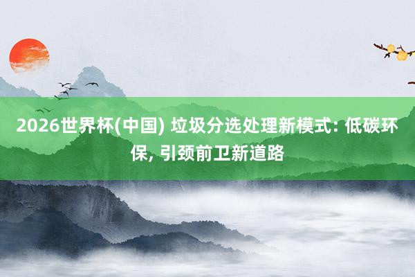 2026世界杯(中國) 垃圾分選處理新模式: 低碳環(huán)保, 引頸前衛(wèi)新道路