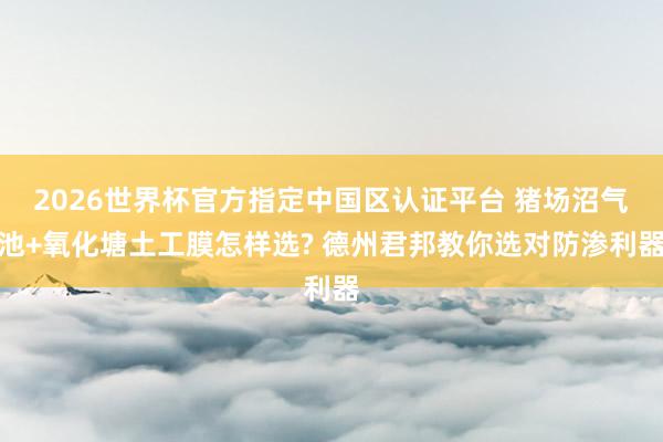 2026世界杯官方指定中國(guó)區(qū)認(rèn)證平臺(tái) 豬場(chǎng)沼氣池+氧化塘土工膜怎樣選? 德州君邦教你選對(duì)防滲利器