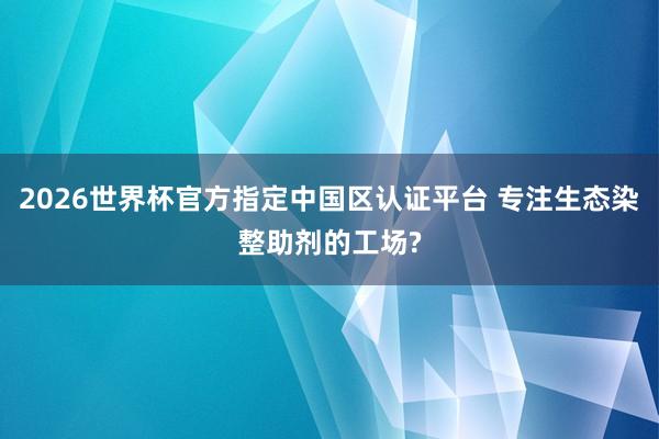 2026世界杯官方指定中國區認證平臺 專注生態染整助劑的工場?