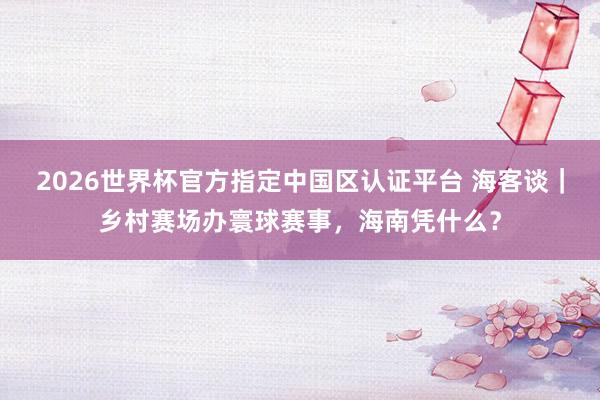 2026世界杯官方指定中國區(qū)認(rèn)證平臺 ?？驼劊l(xiāng)村賽場辦寰球賽事，海南憑什么？