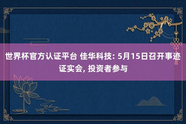 世界杯官方認證平臺 佳華科技: 5月15日召開事跡證實會, 投資者參與