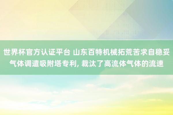 世界杯官方認證平臺 山東百特機械拓荒苦求自穩妥氣體調遣吸附塔專利, 裁汰了高流體氣體的流速