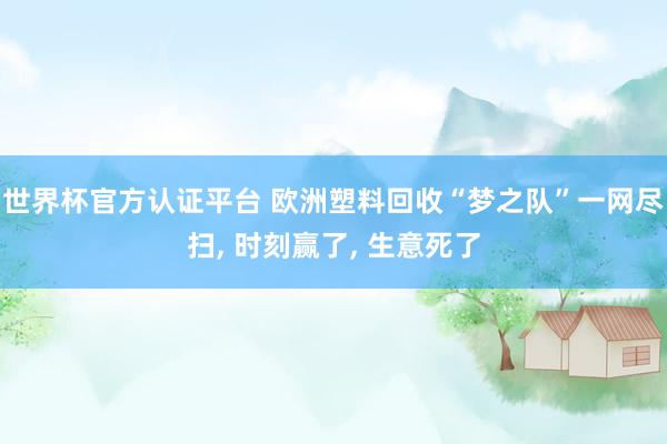 世界杯官方認證平臺 歐洲塑料回收“夢之隊”一網(wǎng)盡掃, 時刻贏了, 生意死了
