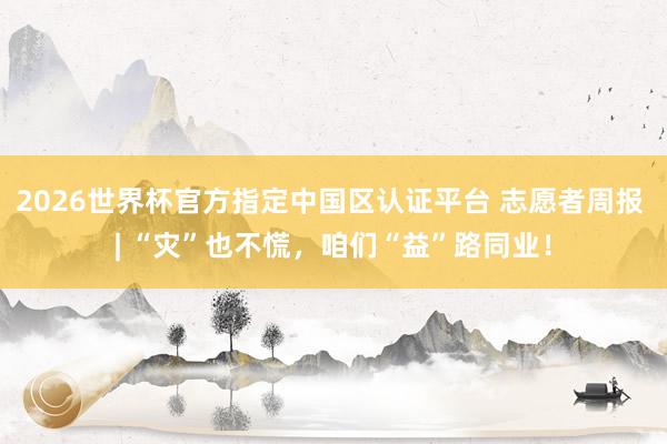 2026世界杯官方指定中國區(qū)認(rèn)證平臺 志愿者周報(bào) | “災(zāi)”也不慌，咱們“益”路同業(yè)！