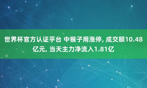 世界杯官方認(rèn)證平臺(tái) 中猴子用漲停, 成交額10.48億元, 當(dāng)天主力凈流入1.81億