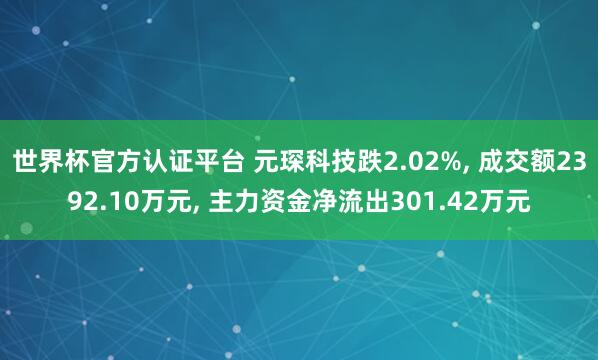 世界杯官方認(rèn)證平臺(tái) 元琛科技跌2.02%, 成交額2392.10萬(wàn)元, 主力資金凈流出301.42萬(wàn)元