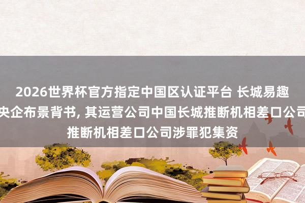 2026世界杯官方指定中國(guó)區(qū)認(rèn)證平臺(tái) 長(zhǎng)城易趣APP盜用國(guó)央企布景背書, 其運(yùn)營(yíng)公司中國(guó)長(zhǎng)城推斷機(jī)相差口公司涉罪犯集資
