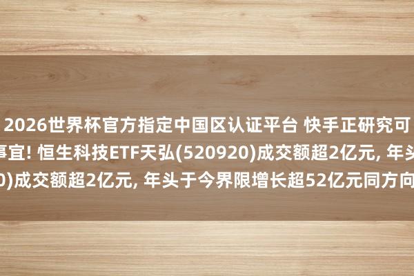 2026世界杯官方指定中國(guó)區(qū)認(rèn)證平臺(tái) 快手正研究可靈AI聯(lián)系鈔票分拆事宜! 恒生科技ETF天弘(520920)成交額超2億元, 年頭于今界限增長(zhǎng)超52億元同方向第一