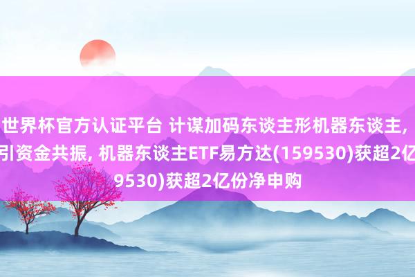 世界杯官方認(rèn)證平臺(tái) 計(jì)謀加碼東談主形機(jī)器東談主, 指數(shù)走強(qiáng)引資金共振, 機(jī)器東談主ETF易方達(dá)(159530)獲超2億份凈申購