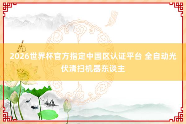 2026世界杯官方指定中國(guó)區(qū)認(rèn)證平臺(tái) 全自動(dòng)光伏清掃機(jī)器東談主
