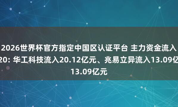 2026世界杯官方指定中國區認證平臺 主力資金流入前20: 華工科技流入20.12億元、兆易立異流入13.09億元