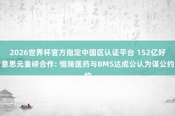 2026世界杯官方指定中國區(qū)認(rèn)證平臺(tái) 152億好意思元重磅合作: 恒瑞醫(yī)藥與BMS達(dá)成公認(rèn)為謀公約