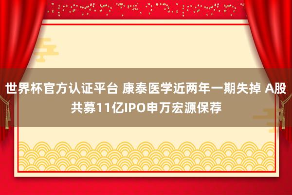 世界杯官方認(rèn)證平臺 康泰醫(yī)學(xué)近兩年一期失掉 A股共募11億IPO申萬宏源保薦