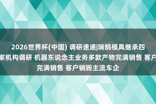 2026世界杯(中國(guó)) 調(diào)研速遞|瑞鵠模具繼承四川大決策等多家機(jī)構(gòu)調(diào)研 機(jī)器東說(shuō)念主業(yè)務(wù)多款產(chǎn)物完滿(mǎn)銷(xiāo)售 客戶(hù)銷(xiāo)毀主流車(chē)企
