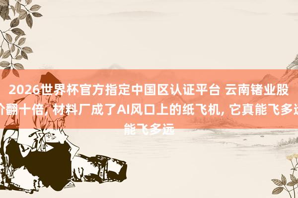 2026世界杯官方指定中國區認證平臺 云南鍺業股價翻十倍， 材料廠成了AI風口上的紙飛機， 它真能飛多遠