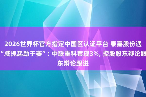 2026世界杯官方指定中國(guó)區(qū)認(rèn)證平臺(tái) 泰嘉股份遇到“減抓起勁于賽”: 中聯(lián)重科套現(xiàn)3%， 控股股東辯論跟進(jìn)