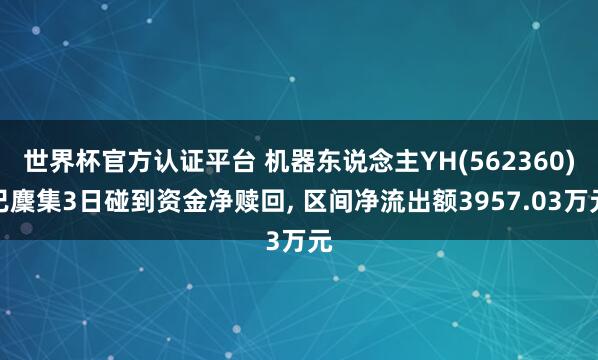 世界杯官方認證平臺 機器東說念主YH(562360)已麇集3日碰到資金凈贖回， 區間凈流出額3957.03萬元