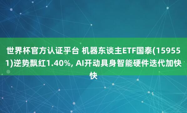 世界杯官方認(rèn)證平臺(tái) 機(jī)器東談主ETF國泰(159551)逆勢(shì)飄紅1.40%， AI開動(dòng)具身智能硬件迭代加快