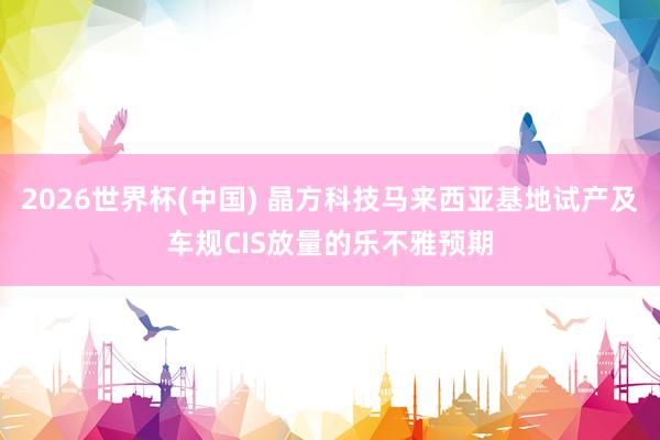 2026世界杯(中國) 晶方科技馬來西亞基地試產(chǎn)及車規(guī)CIS放量的樂不雅預(yù)期