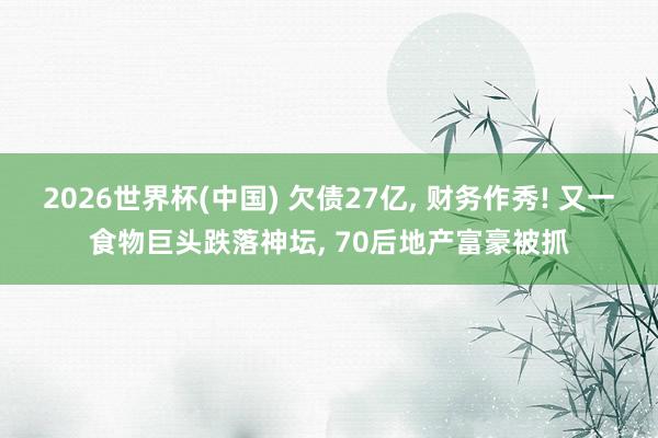 2026世界杯(中國) 欠債27億， 財務作秀! 又一食物巨頭跌落神壇， 70后地產(chǎn)富豪被抓