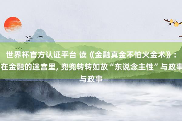 世界杯官方認證平臺 讀《金融真金不怕火金術》: 在金融的迷宮里, 兜兜轉轉如故“東說念主性”與政事