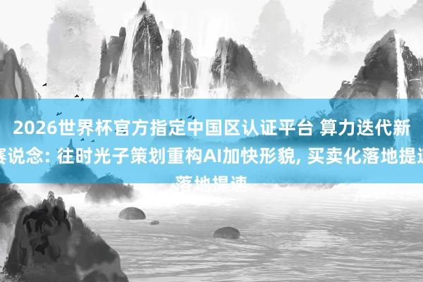 2026世界杯官方指定中國區(qū)認(rèn)證平臺(tái) 算力迭代新賽說念: 往時(shí)光子策劃重構(gòu)AI加快形貌, 買賣化落地提速