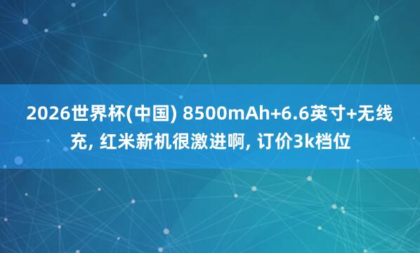 2026世界杯(中國) 8500mAh+6.6英寸+無線充, 紅米新機很激進啊, 訂價3k檔位