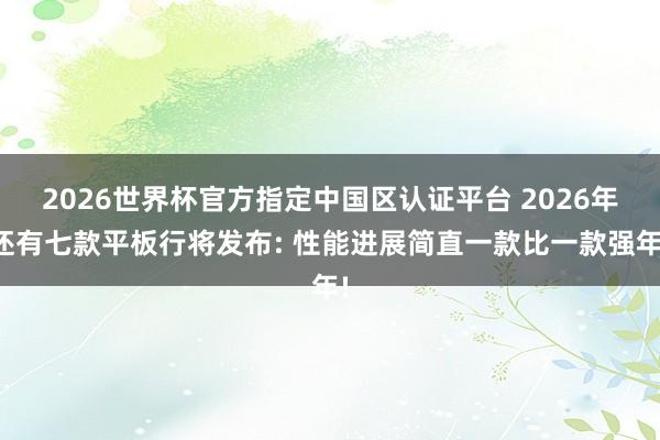 2026世界杯官方指定中國區(qū)認(rèn)證平臺 2026年還有七款平板行將發(fā)布: 性能進(jìn)展簡直一款比一款強(qiáng)年!