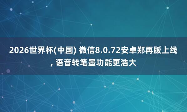 2026世界杯(中國(guó)) 微信8.0.72安卓鄭再版上線, 語(yǔ)音轉(zhuǎn)筆墨功能更浩大