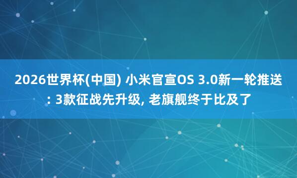 2026世界杯(中國(guó)) 小米官宣OS 3.0新一輪推送: 3款征戰(zhàn)先升級(jí), 老旗艦終于比及了
