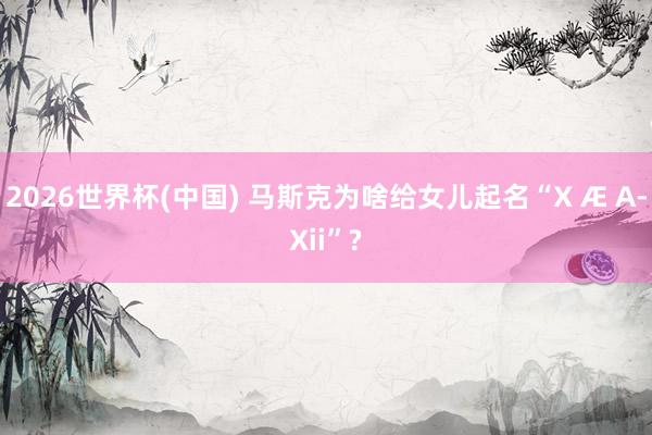 2026世界杯(中國(guó)) 馬斯克為啥給女兒起名“X ? A-Xii”?