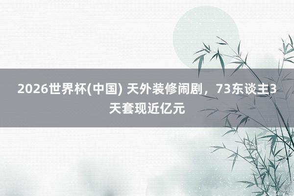 2026世界杯(中國) 天外裝修鬧劇，73東談主3天套現(xiàn)近億元
