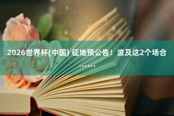 2026世界杯(中國) 征地預公告！波及這2個場合……