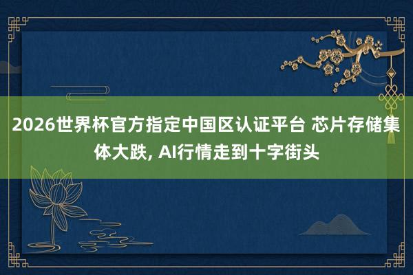 2026世界杯官方指定中國區(qū)認證平臺 芯片存儲集體大跌, AI行情走到十字街頭
