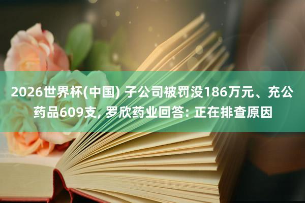 2026世界杯(中國(guó)) 子公司被罰沒(méi)186萬(wàn)元、充公藥品609支, 羅欣藥業(yè)回答: 正在排查原因