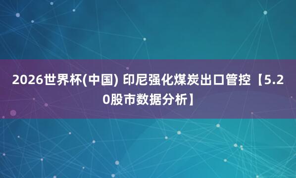 2026世界杯(中國) 印尼強(qiáng)化煤炭出口管控【5.20股市數(shù)據(jù)分析】