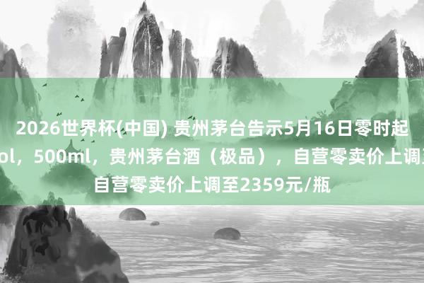 2026世界杯(中國(guó)) 貴州茅臺(tái)告示5月16日零時(shí)起加價(jià)：53%vol，500ml，貴州茅臺(tái)酒（極品），自營(yíng)零賣價(jià)上調(diào)至2359元/瓶