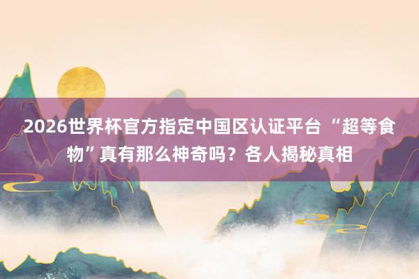 2026世界杯官方指定中國區(qū)認證平臺 “超等食物”真有那么神奇嗎？各人揭秘真相