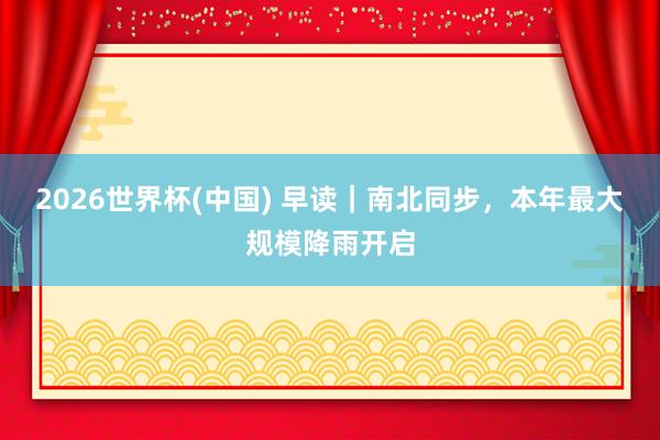 2026世界杯(中國) 早讀｜南北同步，本年最大規(guī)模降雨開啟