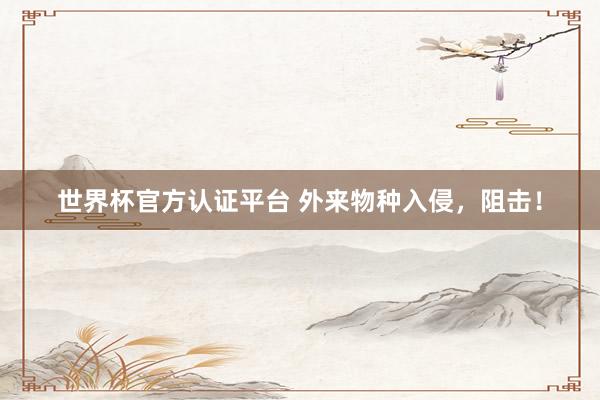 世界杯官方認(rèn)證平臺 外來物種入侵，阻擊！