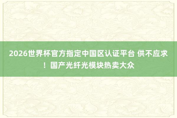 2026世界杯官方指定中國區(qū)認(rèn)證平臺(tái) 供不應(yīng)求！國產(chǎn)光纖光模塊熱賣大眾