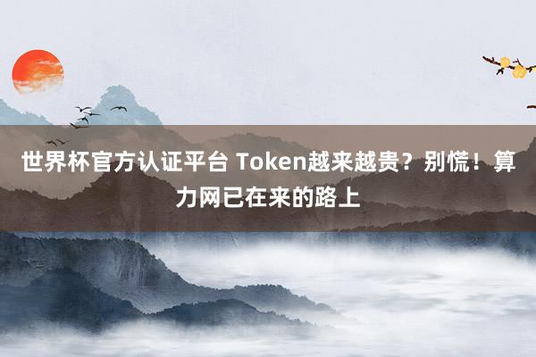 世界杯官方認證平臺 Token越來越貴？別慌！算力網已在來的路上