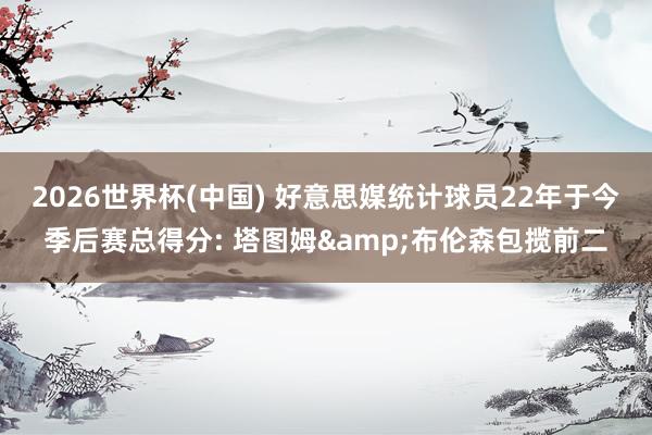 2026世界杯(中國) 好意思媒統(tǒng)計球員22年于今季后賽總得分: 塔圖姆&布倫森包攬前二